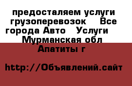 предосталяем услуги грузоперевозок  - Все города Авто » Услуги   . Мурманская обл.,Апатиты г.